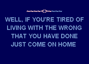 WELL, IF YOU'RE TIRED OF
LIVING WITH THE WRONG
THAT YOU HAVE DONE
JUST COME ON HOME