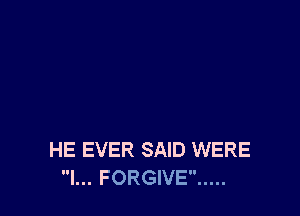 HE EVER SAID WERE
l... FORGIVE .....