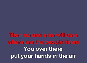 You over there
put your hands in the air