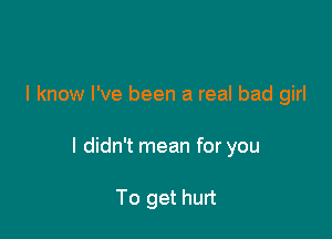 I know I've been a real bad girl

I didn't mean for you

To get hurt