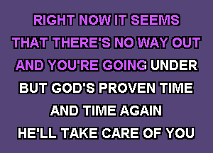 RIGHT NOW IT SEEMS
THAT THERE'S NO WAY OUT
AND YOU'RE GOING UNDER

BUT GOD'S PROVEN TIME
AND TIME AGAIN
HE'LL TAKE CARE OF YOU
