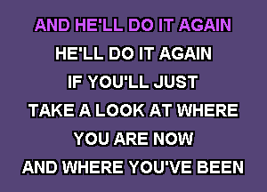 AND HE'LL DO IT AGAIN
HE'LL DO IT AGAIN
IF YOU'LL JUST
TAKE A LOOK AT WHERE
YOU ARE NOW
AND WHERE YOU'VE BEEN