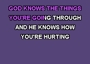GOD KNOWS THE THINGS
YOU'RE GOING THROUGH
AND HE KNOWS HOW
YOU'RE HURTING