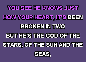 YOU SEE HE KNOWS JUST
HOW YOUR HEART, IT'S BEEN
BROKEN IN TWO
BUT HE'S THE GOD OF THE
STARS, OF THE SUN AND THE
SEAS,