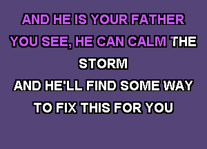 AND HE IS YOUR FATHER
YOU SEE, HE CAN CALM THE
STORM
AND HE'LL FIND SOME WAY
TO FIX THIS FOR YOU