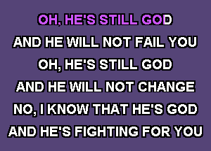 0H. HE'S STILL GOD
AND HE WILL NOT FAIL YOU
0H, HE'S STILL GOD
AND HE WILL NOT CHANGE
NO, I KNOW THAT HE'S GOD
AND HE'S FIGHTING FOR YOU
