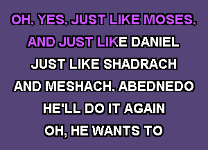 0H. YES. JUST LIKE MOSES.
AND JUST LIKE DANIEL
JUST LIKE SHADRACH
AND MESHACH. ABEDNEDO
HE'LL DO IT AGAIN
0H, HE WANTS TO