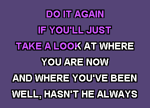 DO IT AGAIN
IF YOU'LL JUST
TAKE A LOOK AT WHERE
YOU ARE NOW
AND WHERE YOU'VE BEEN
WELL, HASN'T HE ALWAYS