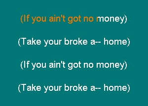 (lfyou ain't got no money)
(Take your broke a-- home)

(lfyou ain't got no money)

(Take your broke a-- home)