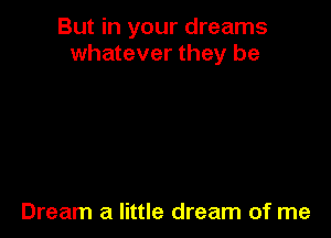 But in your dreams
whatever they be

Dream a little dream of me