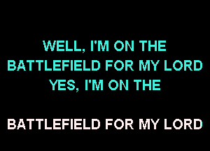 WELL, I'M ON THE
BATTLEFIELD FOR MY LORD
YES, I'M ON THE

BATTLEFIELD FOR MY LORD