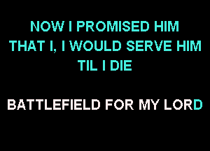 NOW I PROMISED HIM
THAT I, I WOULD SERVE HIM
TIL I DIE

BATTLEFIELD FOR MY LORD