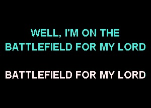 WELL, I'M ON THE
BATTLEFIELD FOR MY LORD

BATTLEFIELD FOR MY LORD