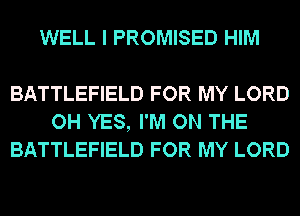 WELL I PROMISED HIM

BATTLEFIELD FOR MY LORD
OH YES, I'M ON THE
BATTLEFIELD FOR MY LORD