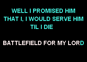 WELL I PROMISED HIM
THAT I, I WOULD SERVE HIM
TIL I DIE

BATTLEFIELD FOR MY LORD