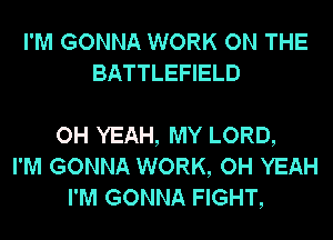 I'M GONNA WORK ON THE
BATTLEFIELD

OH YEAH, MY LORD,
I'M GONNA WORK, OH YEAH
I'M GONNA FIGHT,