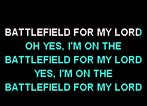 BATTLEFIELD FOR MY LORD
OH YES, I'M ON THE
BATTLEFIELD FOR MY LORD
YES, I'M ON THE
BATTLEFIELD FOR MY LORD