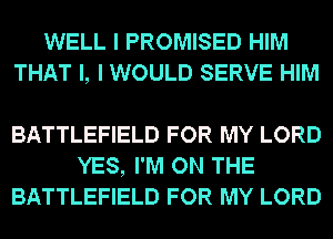 WELL I PROMISED HIM
THAT I, I WOULD SERVE HIM

BATTLEFIELD FOR MY LORD
YES, I'M ON THE
BATTLEFIELD FOR MY LORD