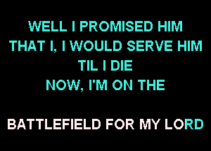 WELL I PROMISED HIM
THAT I, I WOULD SERVE HIM
TIL I DIE
NOW, I'M ON THE

BATTLEFIELD FOR MY LORD