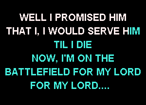 WELL I PROMISED HIM
THAT I, I WOULD SERVE HIM
TIL I DIE
NOW, I'M ON THE
BATTLEFIELD FOR MY LORD

FOR MY LORD....
