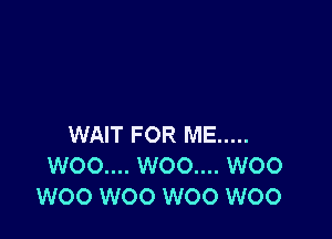 WAIT FOR ME .....
W00.... WOO.... W00
W00 W00 W00 W00