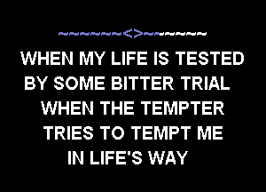 a

WHEN MY LIFE IS TESTED
BY SOME BITTER TRIAL
WHEN THE TEMPTER
TRIES TO TEMPT ME
IN LIFE'S WAY