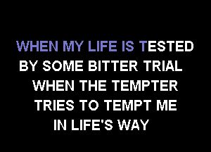 WHEN MY LIFE IS TESTED
BY SOME BITTER TRIAL
WHEN THE TEMPTER
TRIES TO TEMPT ME
IN LIFE'S WAY