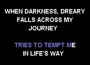 WHEN DARKNESS, DREARY
FALLS ACROSS MY
JOURNEY

TRIES TO TEMPT ME
IN LIFE'S WAY