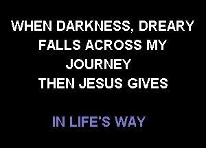 WHEN DARKNESS, DREARY
FALLS ACROSS MY
JOURNEY
THEN JESUS GIVES

IN LIFE'S WAY