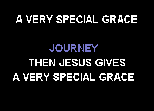 A VERY SPECIAL GRACE

JOURNEY
THEN JESUS GIVES
A VERY SPECIAL GRACE