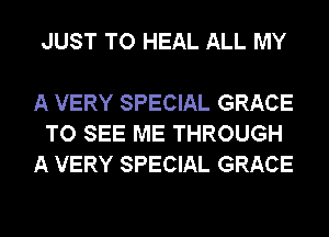 JUST TO HEAL ALL MY

A VERY SPECIAL GRACE
TO SEE ME THROUGH
A VERY SPECIAL GRACE