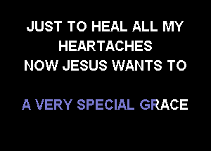 JUST TO HEAL ALL MY
HEARTACHES
NOW JESUS WANTS TO

A VERY SPECIAL GRACE