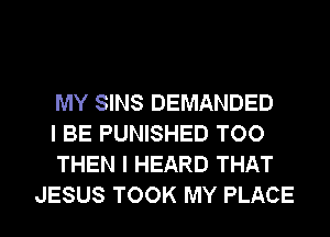 MY SINS DEMANDED

I BE PUNISHED TOO

THEN I HEARD THAT
JESUS TOOK MY PLACE
