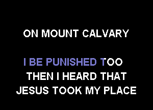 ON MOUNT CALVARY

I BE PUNISHED TOO
THEN I HEARD THAT
JESUS TOOK MY PLACE