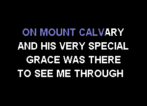 ON MOUNT CALVARY
AND HIS VERY SPECIAL
GRACE WAS THERE
TO SEE ME THROUGH