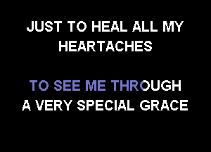 JUST TO HEAL ALL MY
HEARTACHES

TO SEE ME THROUGH
A VERY SPECIAL GRACE