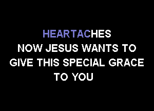 HEARTACHES
NOW JESUS WANTS TO

GIVE THIS SPECIAL GRACE
TO YOU