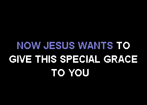NOW JESUS WANTS TO

GIVE THIS SPECIAL GRACE
TO YOU