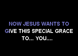 NOW JESUS WANTS TO

GIVE THIS SPECIAL GRACE
TO... YOU....