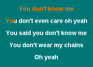 You don't know me
You don't even care oh yeah
You said you don't know me

You don't wear my chains

Oh yeah