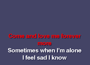 Sometimes when Pm alone
I feel sad I know
