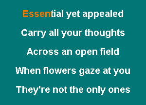 Essential yet appealed
Carry all your thoughts
Across an open field

When flowers gaze at you

They're not the only ones I