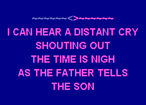 a

I CAN HEAR A DISTANT CRY
SHOUTING OUT
THE TIME IS NIGH
AS THE FATHER TELLS
THE SON