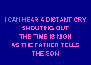 I CAN HEAR A DISTANT CRY
SHOUTING OUT
THE TIME IS NIGH
AS THE FATHER TELLS
THE SON