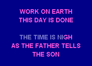 WORK ON EARTH
THIS DAY IS DONE

THE TIME IS NIGH
AS THE FATHER TELLS
THE SON