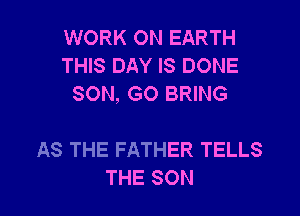 WORK ON EARTH
THIS DAY IS DONE
SON, GO BRING

AS THE FATHER TELLS
THE SON