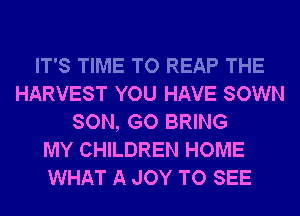 IT'S TIME TO REAP THE
HARVEST YOU HAVE SOWN
SON, GO BRING
MY CHILDREN HOME
WHAT A JOY TO SEE