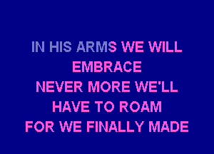 IN HIS ARMS WE WILL
EMBRACE
NEVER MORE WE'LL
HAVE TO ROAM
FOR WE FINALLY MADE