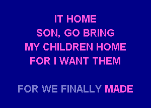 IT HOME
SON, GO BRING
MY CHILDREN HOME
FOR I WANT THEM

FOR WE FINALLY MADE