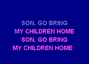SON, GO BRING
MY CHILDREN HOME

SON, GO BRING
MY CHILDREN HOME